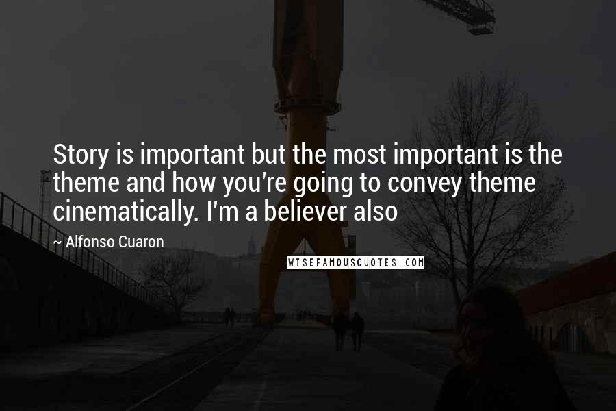 Alfonso Cuaron quotes: Story is important but the most important is the theme and how you're going to convey theme cinematically. I'm a believer also