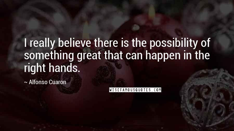 Alfonso Cuaron quotes: I really believe there is the possibility of something great that can happen in the right hands.