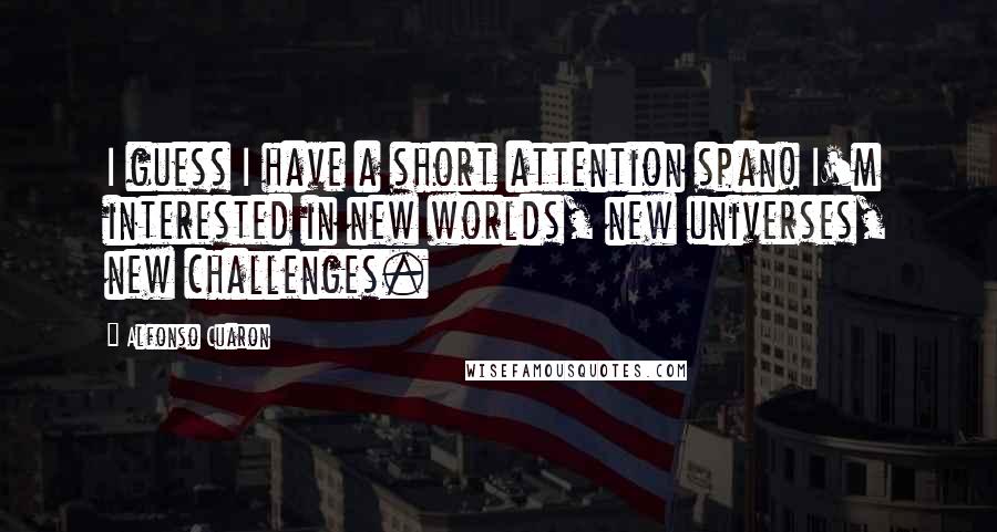 Alfonso Cuaron quotes: I guess I have a short attention span! I'm interested in new worlds, new universes, new challenges.