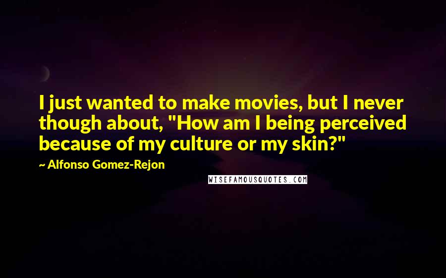 Alfonso Gomez-Rejon quotes: I just wanted to make movies, but I never though about, "How am I being perceived because of my culture or my skin?"
