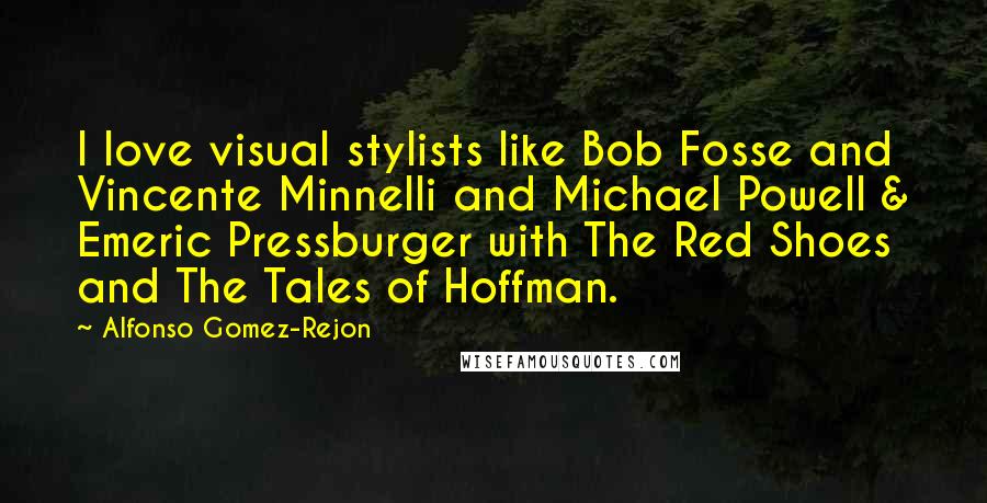 Alfonso Gomez-Rejon quotes: I love visual stylists like Bob Fosse and Vincente Minnelli and Michael Powell & Emeric Pressburger with The Red Shoes and The Tales of Hoffman.
