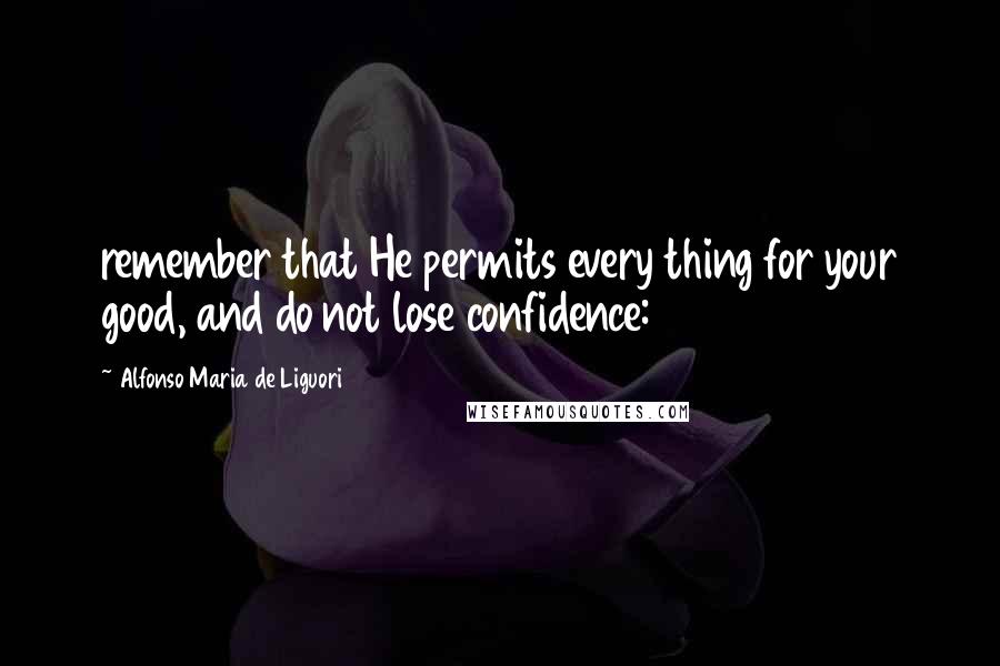 Alfonso Maria De Liguori quotes: remember that He permits every thing for your good, and do not lose confidence: