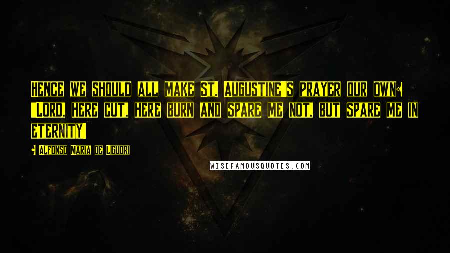 Alfonso Maria De Liguori quotes: Hence we should all make St. Augustine's prayer our own: "Lord, here cut, here burn and spare me not, but spare me in eternity!