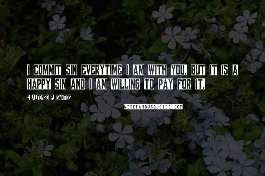 Alfonso P. Santos quotes: I commit sin everytime I am with you, but it is a happy sin and I am willing to pay for it.