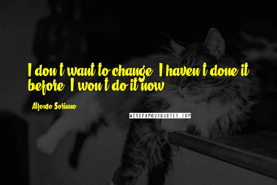 Alfonso Soriano quotes: I don't want to change. I haven't done it before, I won't do it now.