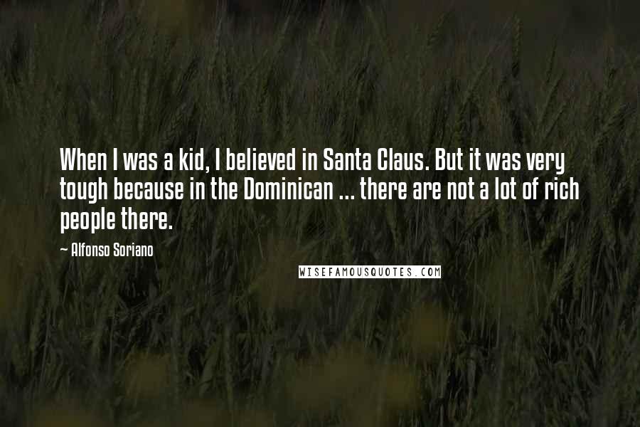 Alfonso Soriano quotes: When I was a kid, I believed in Santa Claus. But it was very tough because in the Dominican ... there are not a lot of rich people there.