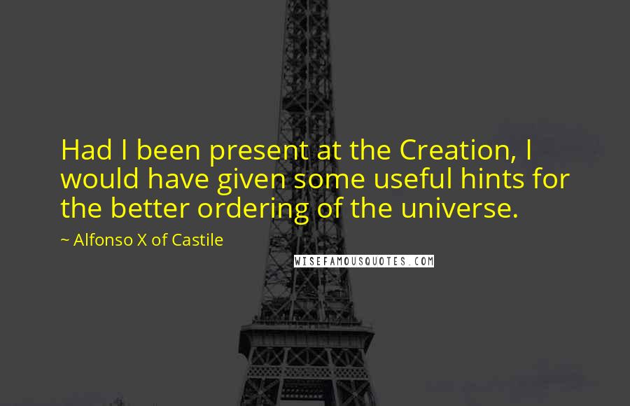 Alfonso X Of Castile quotes: Had I been present at the Creation, I would have given some useful hints for the better ordering of the universe.