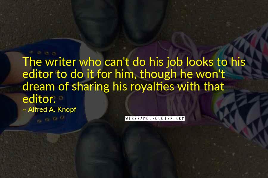 Alfred A. Knopf quotes: The writer who can't do his job looks to his editor to do it for him, though he won't dream of sharing his royalties with that editor.