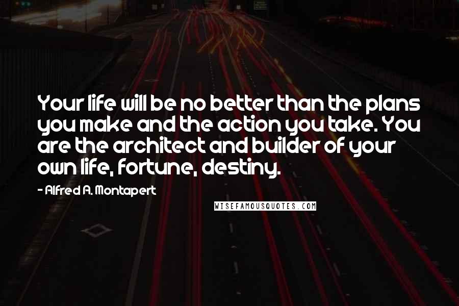 Alfred A. Montapert quotes: Your life will be no better than the plans you make and the action you take. You are the architect and builder of your own life, fortune, destiny.