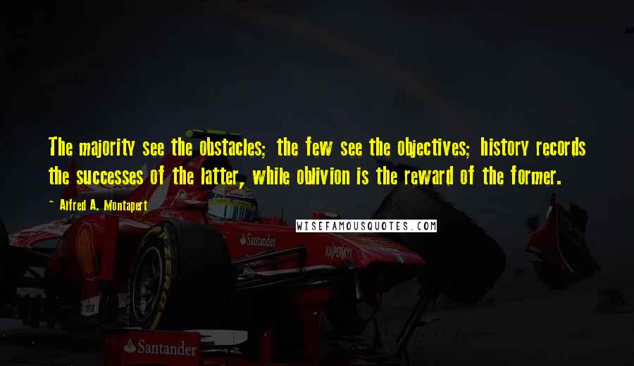 Alfred A. Montapert quotes: The majority see the obstacles; the few see the objectives; history records the successes of the latter, while oblivion is the reward of the former.