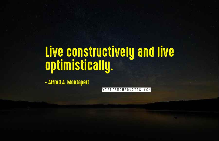 Alfred A. Montapert quotes: Live constructively and live optimistically.