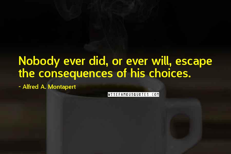 Alfred A. Montapert quotes: Nobody ever did, or ever will, escape the consequences of his choices.