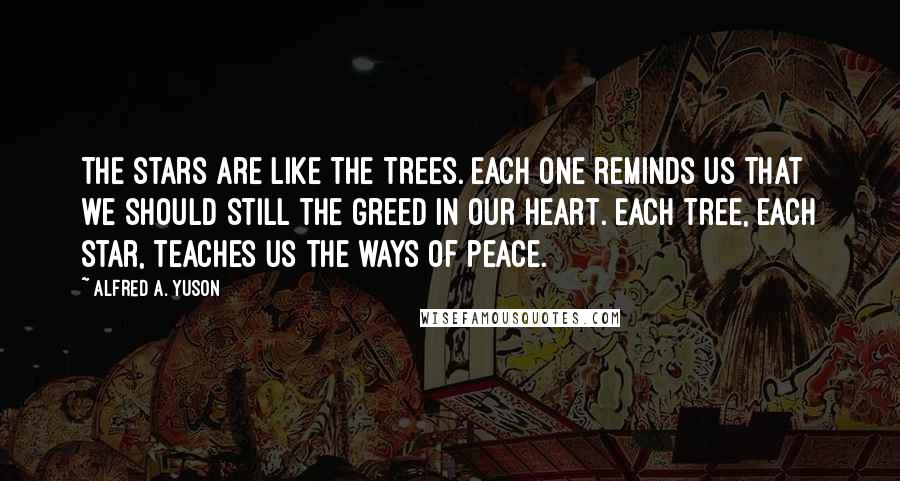 Alfred A. Yuson quotes: The stars are like the trees. Each one reminds us that we should still the greed in our heart. Each tree, each star, teaches us the ways of peace.