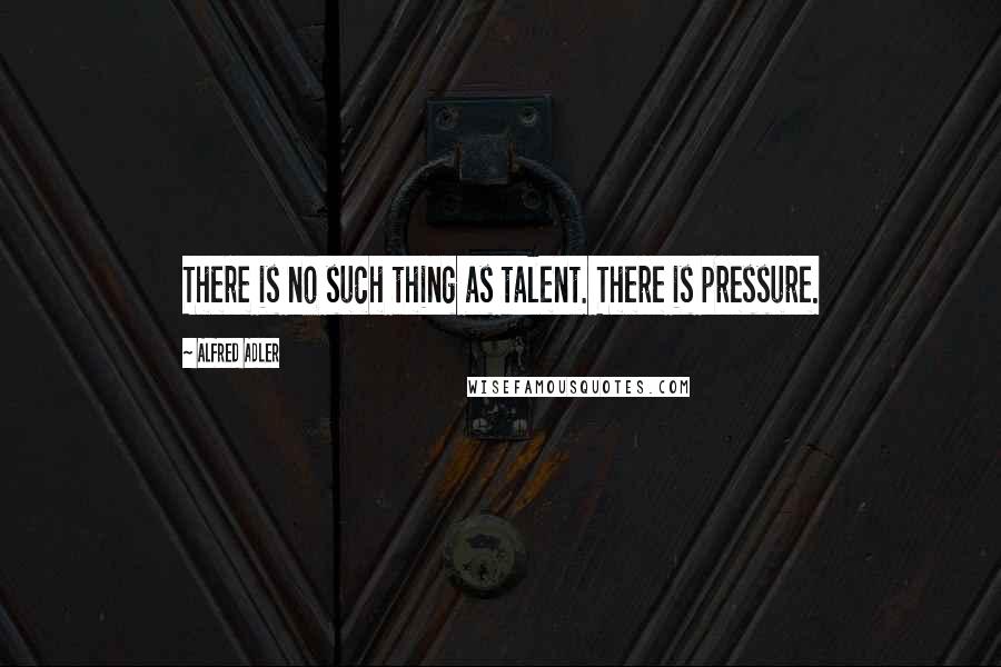 Alfred Adler quotes: There is no such thing as talent. There is pressure.