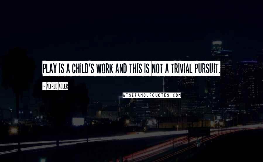 Alfred Adler quotes: Play is a child's work and this is not a trivial pursuit.