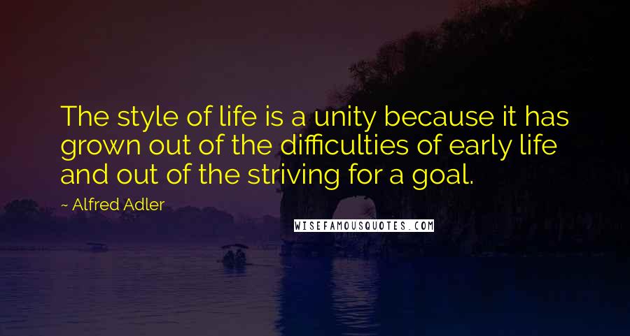 Alfred Adler quotes: The style of life is a unity because it has grown out of the difficulties of early life and out of the striving for a goal.