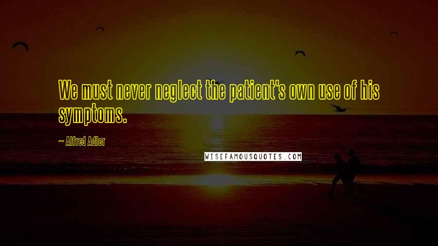 Alfred Adler quotes: We must never neglect the patient's own use of his symptoms.