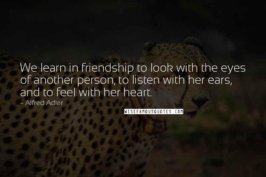 Alfred Adler quotes: We learn in friendship to look with the eyes of another person, to listen with her ears, and to feel with her heart.