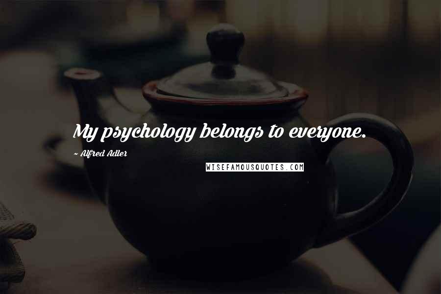 Alfred Adler quotes: My psychology belongs to everyone.