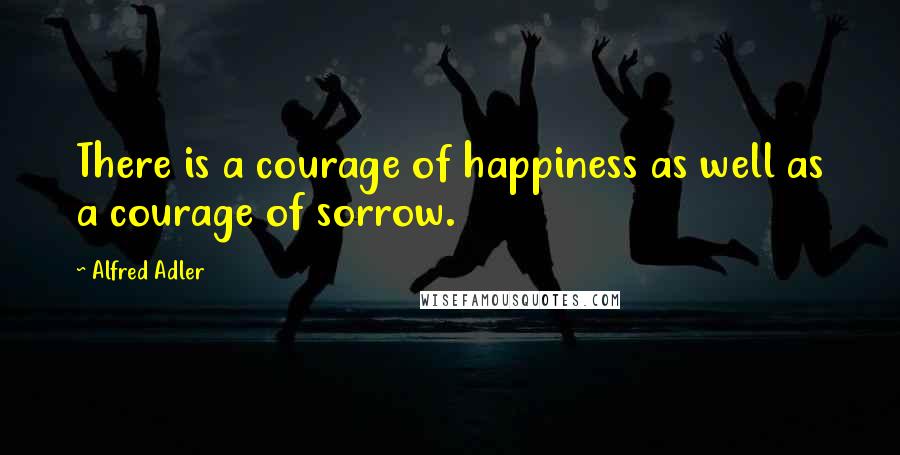 Alfred Adler quotes: There is a courage of happiness as well as a courage of sorrow.