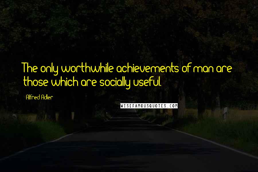 Alfred Adler quotes: The only worthwhile achievements of man are those which are socially useful.