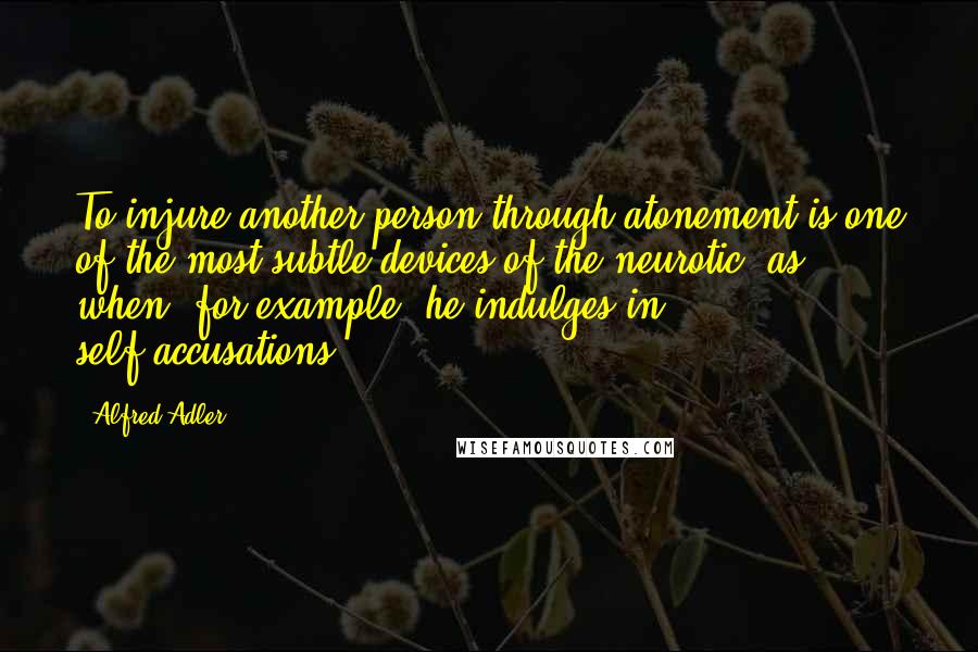 Alfred Adler quotes: To injure another person through atonement is one of the most subtle devices of the neurotic, as when, for example, he indulges in self-accusations.