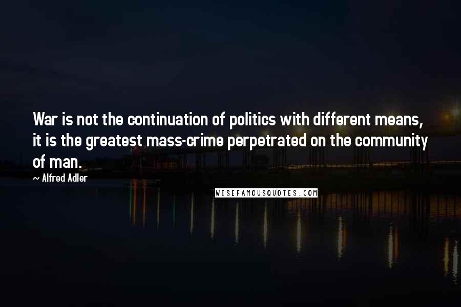 Alfred Adler quotes: War is not the continuation of politics with different means, it is the greatest mass-crime perpetrated on the community of man.