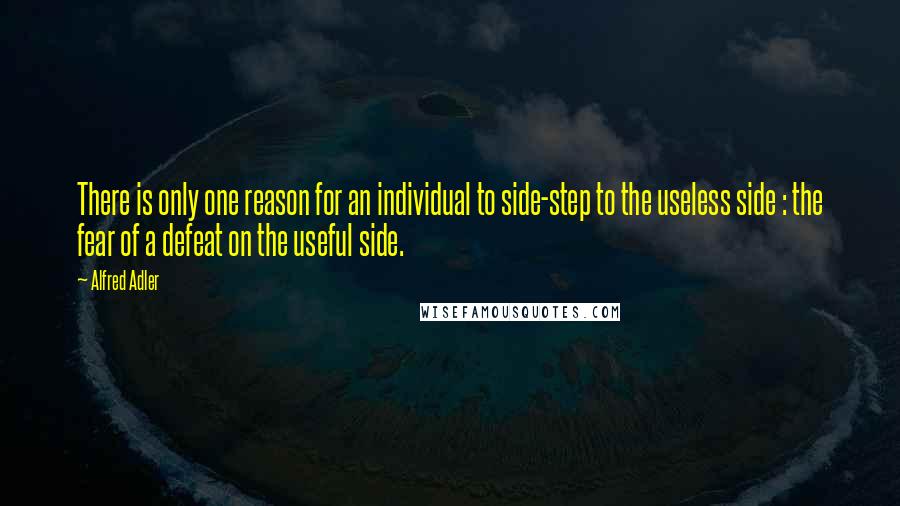 Alfred Adler quotes: There is only one reason for an individual to side-step to the useless side : the fear of a defeat on the useful side.