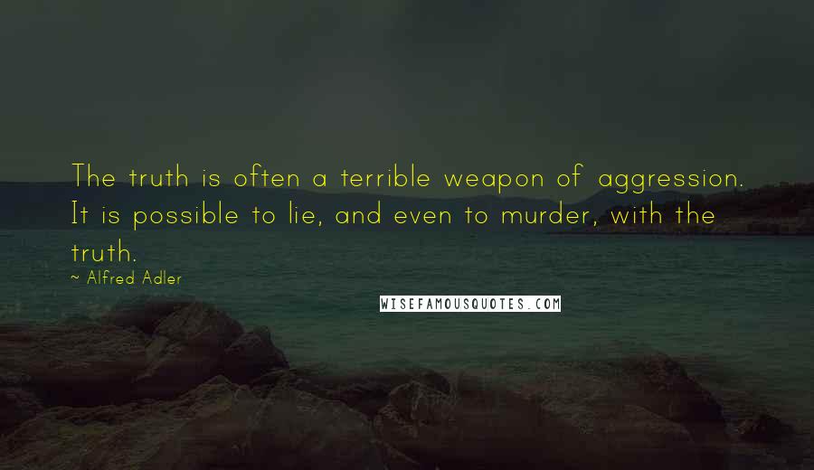 Alfred Adler quotes: The truth is often a terrible weapon of aggression. It is possible to lie, and even to murder, with the truth.