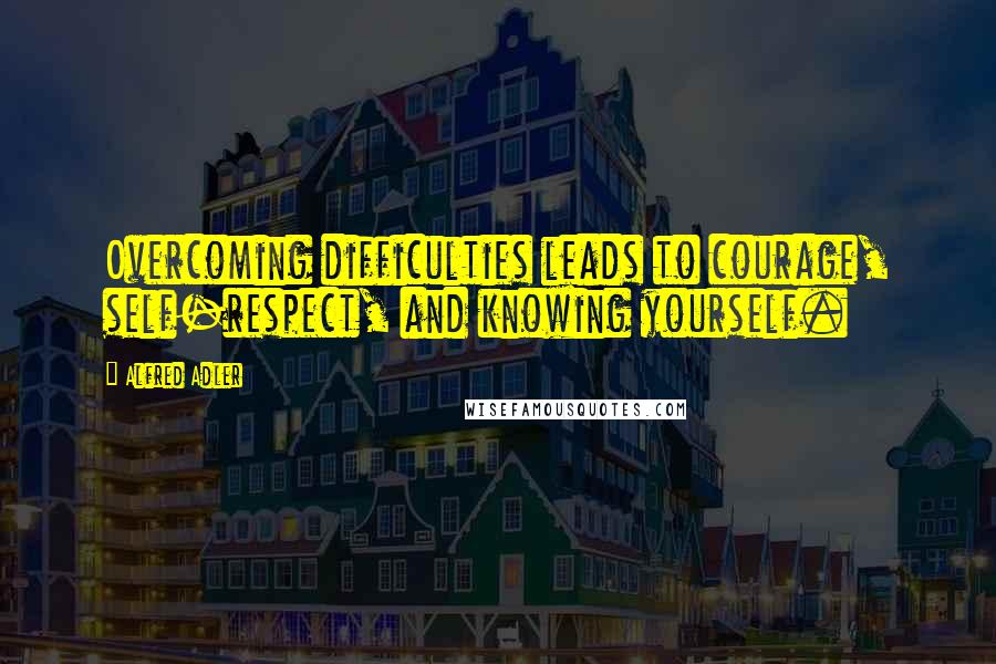 Alfred Adler quotes: Overcoming difficulties leads to courage, self-respect, and knowing yourself.