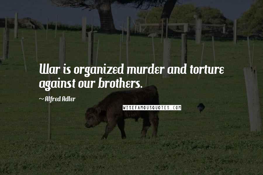 Alfred Adler quotes: War is organized murder and torture against our brothers.