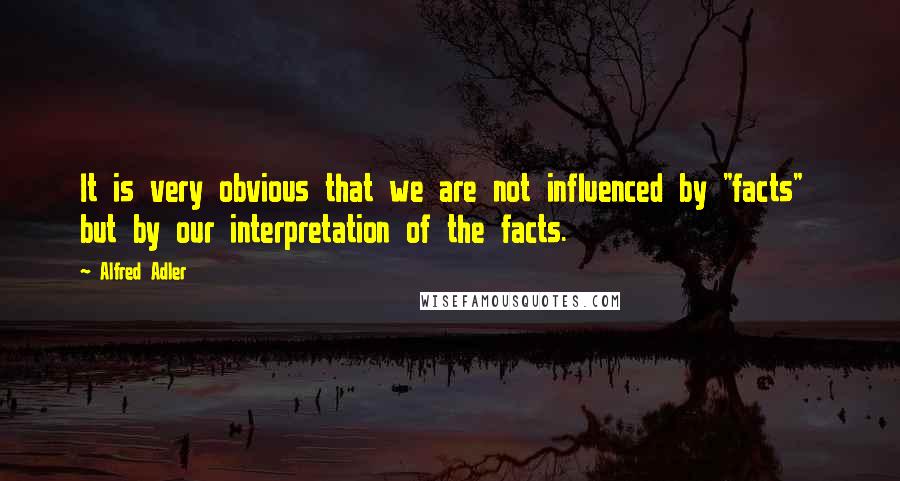Alfred Adler quotes: It is very obvious that we are not influenced by "facts" but by our interpretation of the facts.