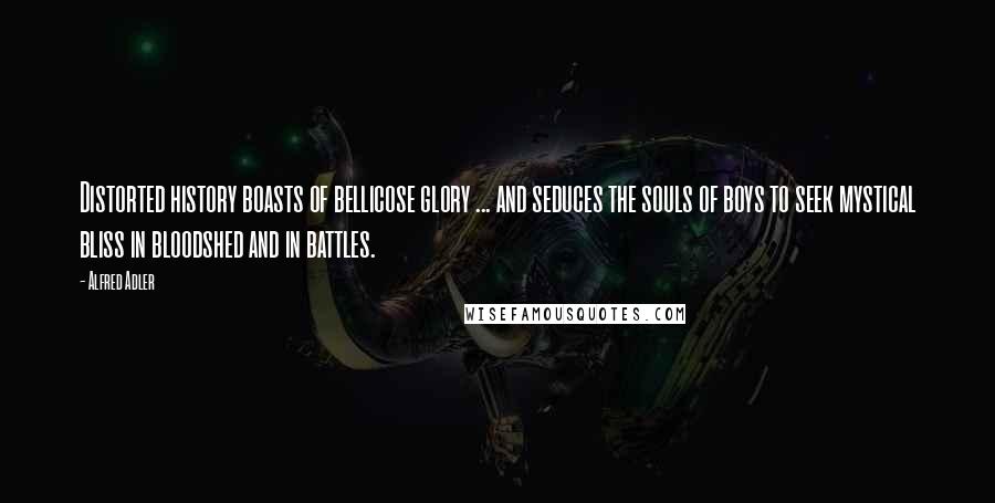 Alfred Adler quotes: Distorted history boasts of bellicose glory ... and seduces the souls of boys to seek mystical bliss in bloodshed and in battles.