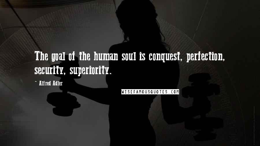 Alfred Adler quotes: The goal of the human soul is conquest, perfection, security, superiority.