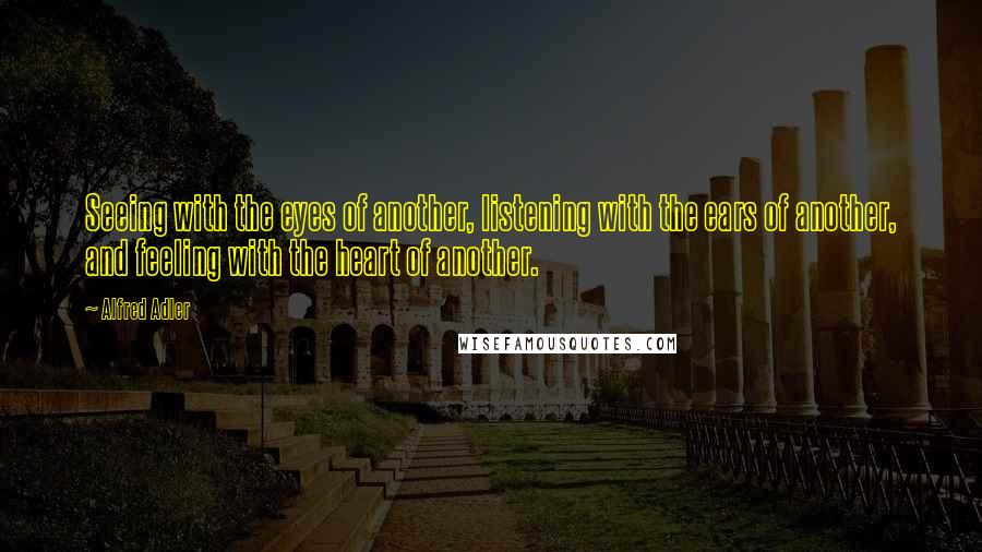 Alfred Adler quotes: Seeing with the eyes of another, listening with the ears of another, and feeling with the heart of another.