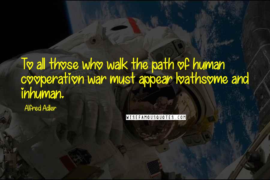 Alfred Adler quotes: To all those who walk the path of human cooperation war must appear loathsome and inhuman.