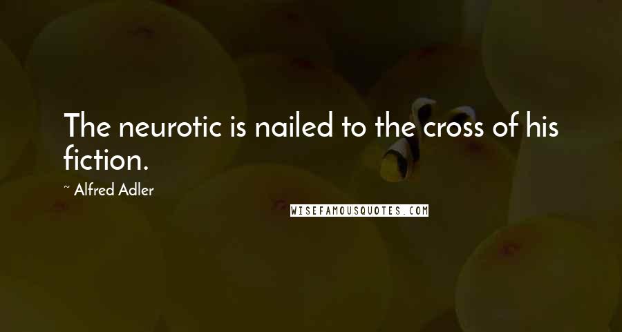 Alfred Adler quotes: The neurotic is nailed to the cross of his fiction.
