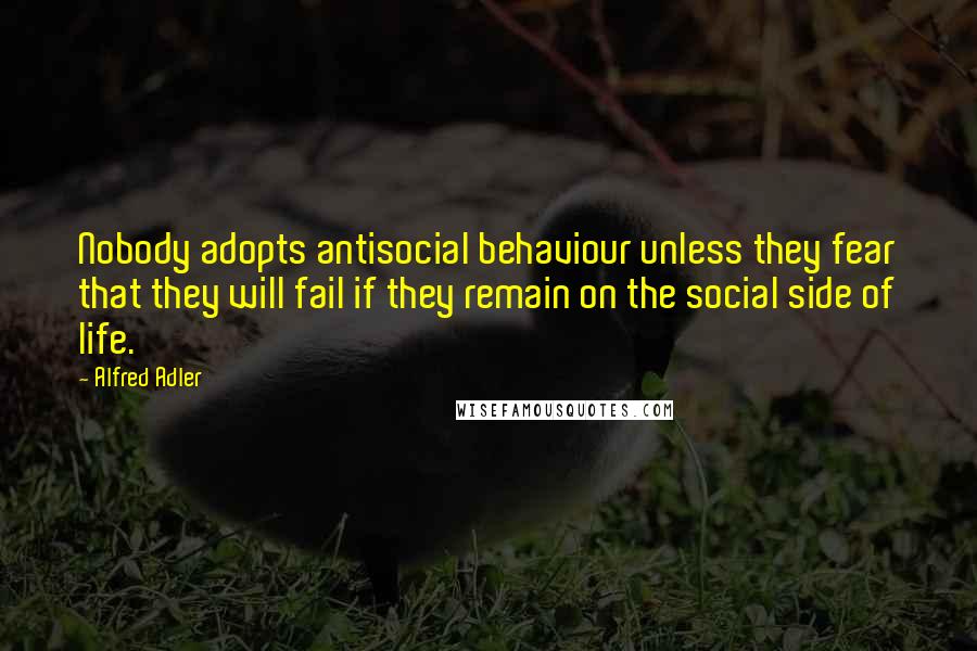 Alfred Adler quotes: Nobody adopts antisocial behaviour unless they fear that they will fail if they remain on the social side of life.