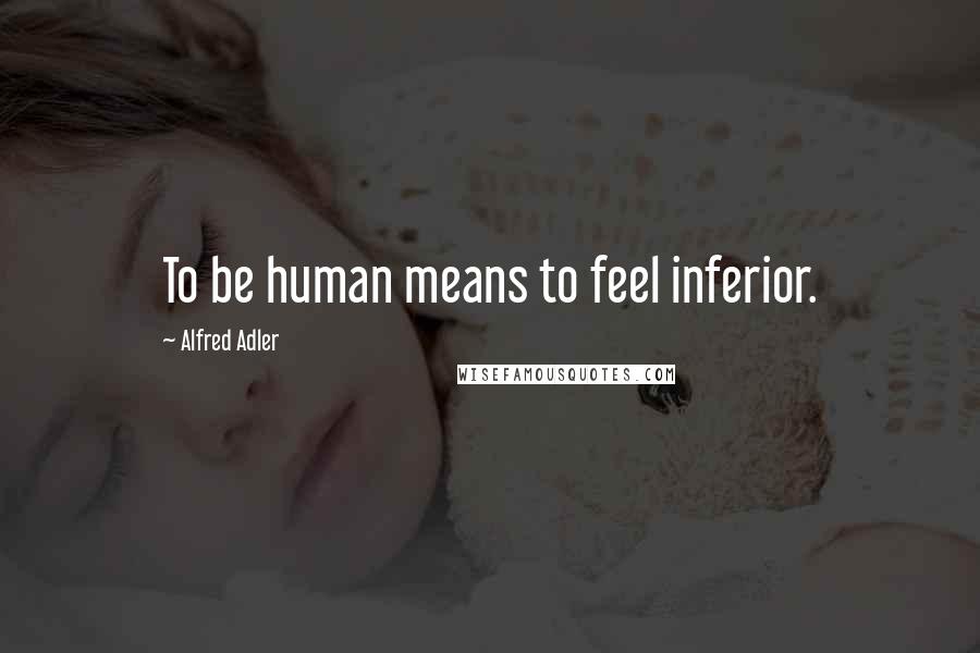 Alfred Adler quotes: To be human means to feel inferior.