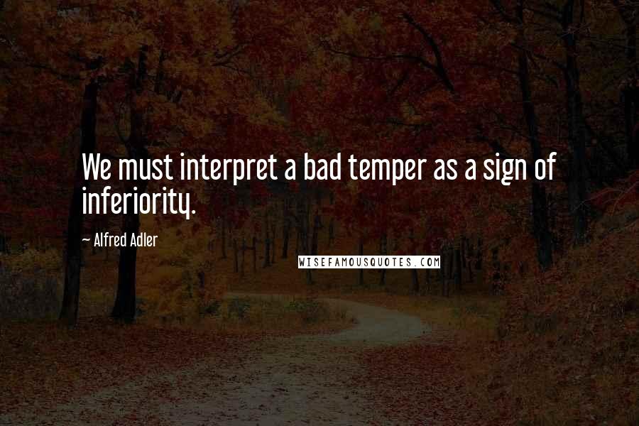 Alfred Adler quotes: We must interpret a bad temper as a sign of inferiority.
