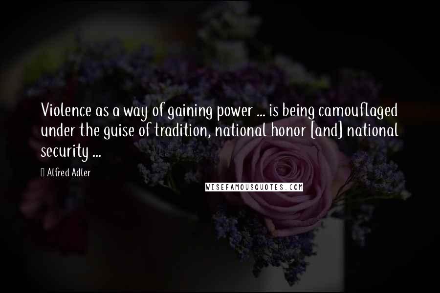 Alfred Adler quotes: Violence as a way of gaining power ... is being camouflaged under the guise of tradition, national honor [and] national security ...