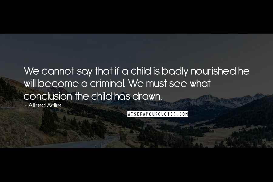 Alfred Adler quotes: We cannot say that if a child is badly nourished he will become a criminal. We must see what conclusion the child has drawn.