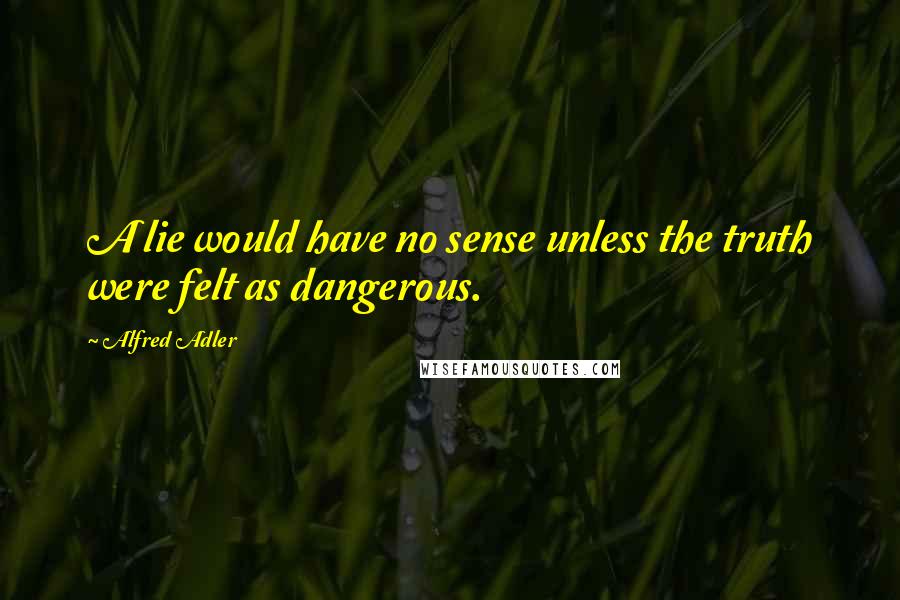 Alfred Adler quotes: A lie would have no sense unless the truth were felt as dangerous.