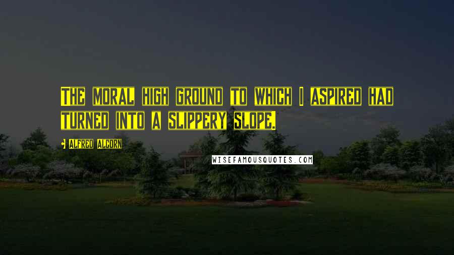 Alfred Alcorn quotes: The moral high ground to which I aspired had turned into a slippery slope.