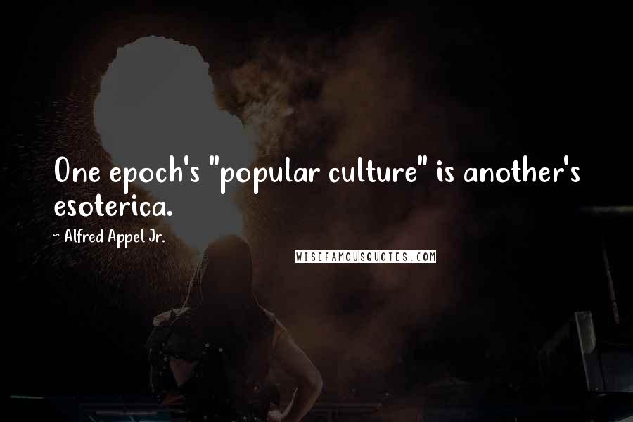 Alfred Appel Jr. quotes: One epoch's "popular culture" is another's esoterica.