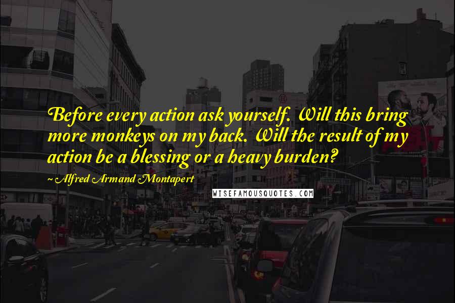 Alfred Armand Montapert quotes: Before every action ask yourself. Will this bring more monkeys on my back. Will the result of my action be a blessing or a heavy burden?