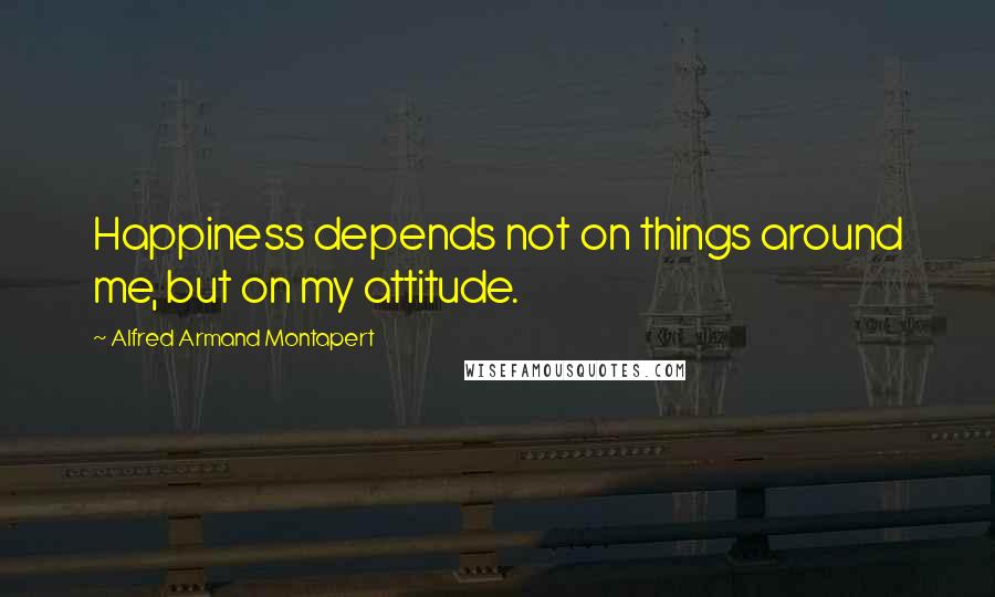 Alfred Armand Montapert quotes: Happiness depends not on things around me, but on my attitude.