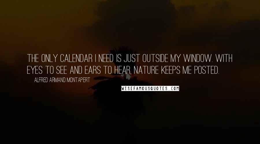 Alfred Armand Montapert quotes: The only calendar I need is just outside my window. With eyes to see and ears to hear, nature keeps me posted.