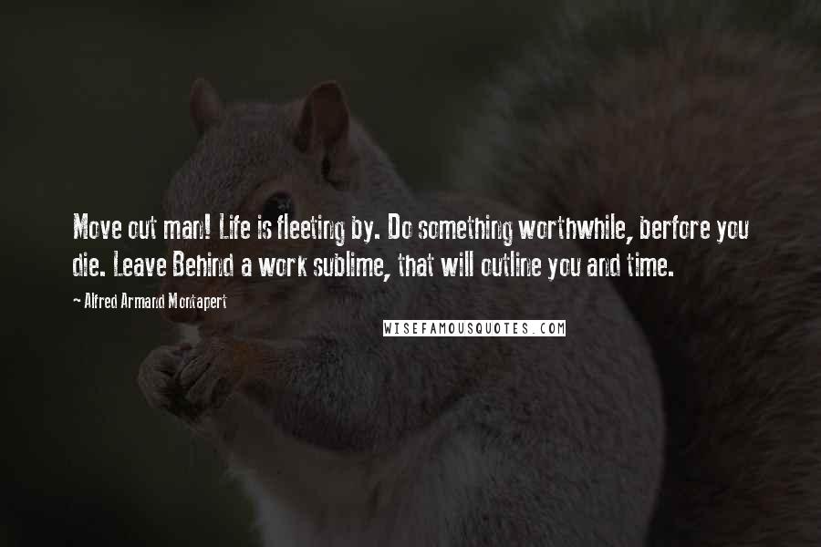 Alfred Armand Montapert quotes: Move out man! Life is fleeting by. Do something worthwhile, berfore you die. Leave Behind a work sublime, that will outline you and time.