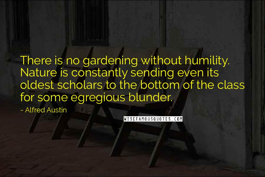 Alfred Austin quotes: There is no gardening without humility. Nature is constantly sending even its oldest scholars to the bottom of the class for some egregious blunder.